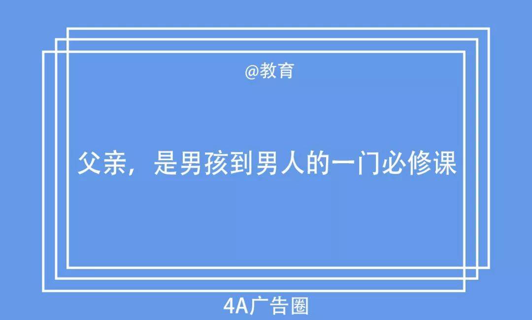 文案:父亲,是男孩到男人的一门必修课品类:教育3文案:受了委屈,他给你