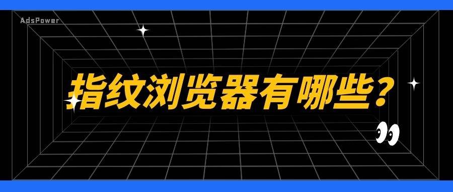 什么是指纹浏览器？（指纹浏览器有哪些？）