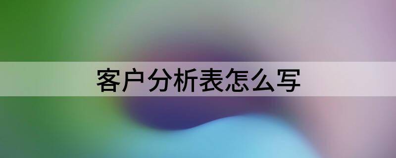 客户分析表怎么写（顾客满意度分析报告分享）