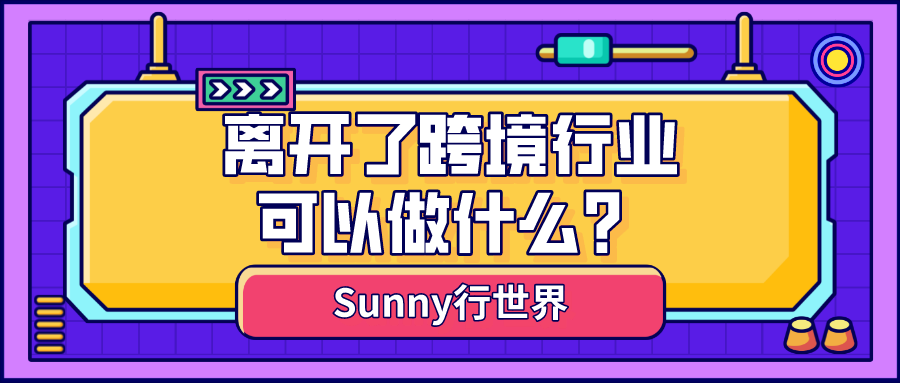 分析：离开了跨境电商行业，还可以做什么？(跨境电商职业)