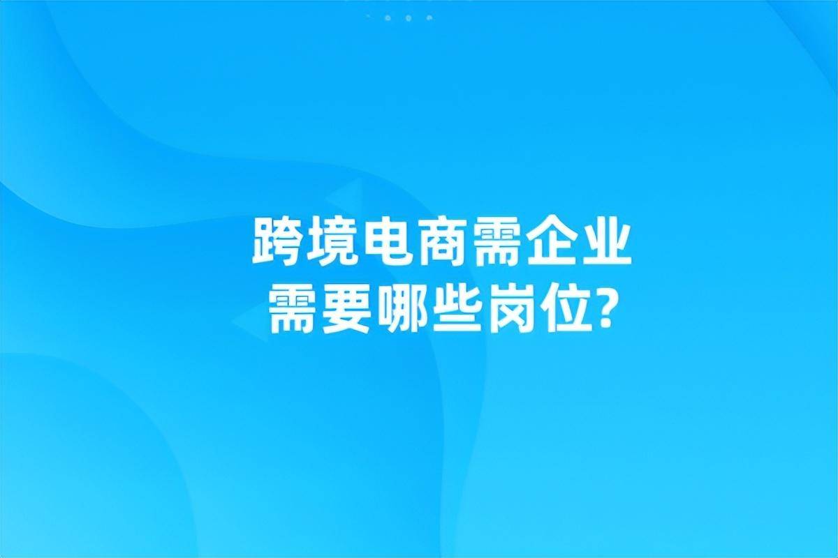 跨境电商企业需要哪些岗位？(跨境电商公司简介)