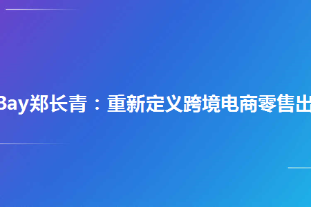 eBay郑长青：重新定义跨境电商零售出口(ebay跨境电商行业解决方案)