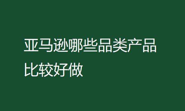 亚马逊什么类目卖得最好（分析亚马逊哪些品类产品比较好做）