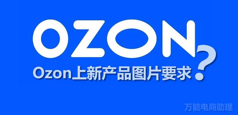 ozon中国卖家出单情况？Ozon平台什么类别好卖？（Ozon上新产品要求）
