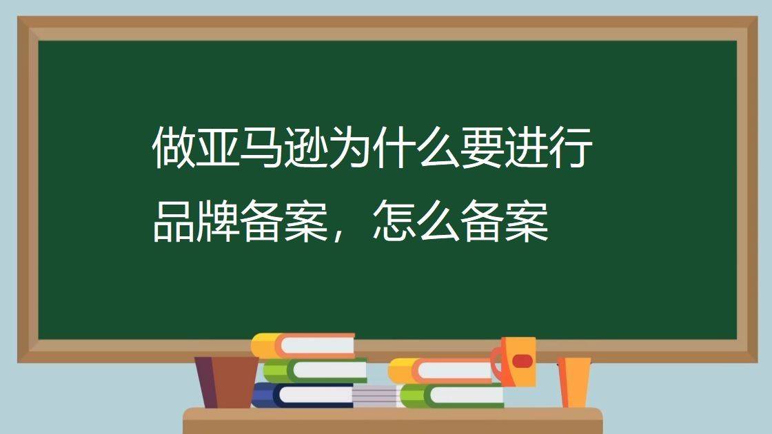 做亚马逊为什么要进行品牌备案（做亚马逊怎么备案）