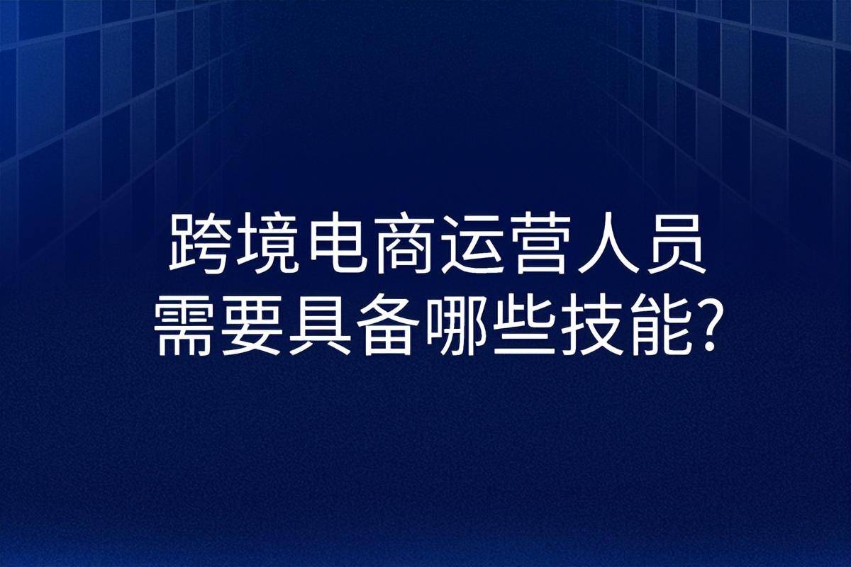 跨境电商运营人员具备哪些特征？(跨境电商部门人员构成解决方案)