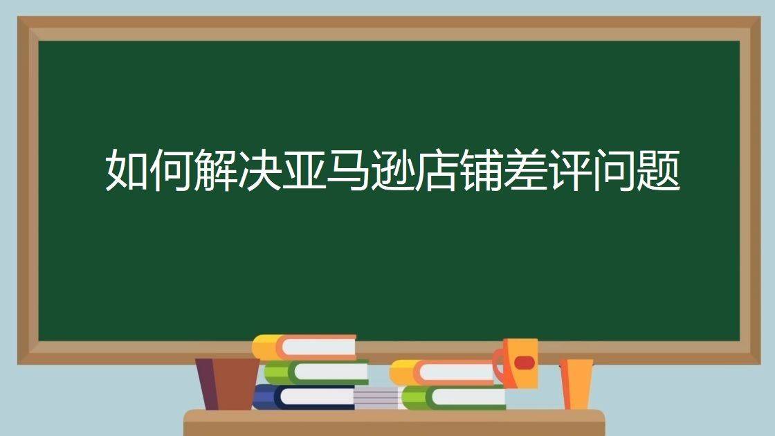 如何解决亚马逊店铺差评问题（店铺看到差评时不要慌张做好以下几个操作）