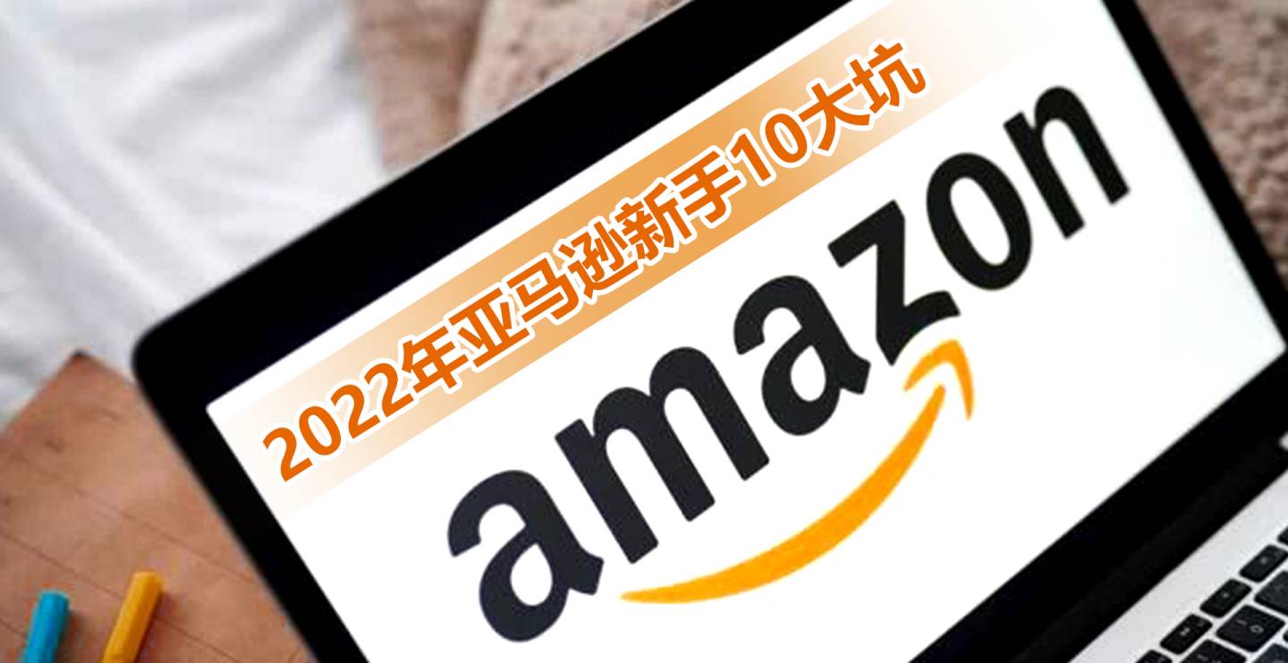 盘点2022年亚马逊新手踩得10大坑（分享2022年亚马逊新手踩得10大坑）