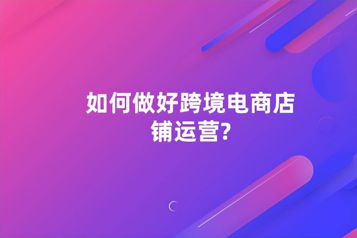 如何做好跨境电商店铺运营?(国内跨境电商运营模式)