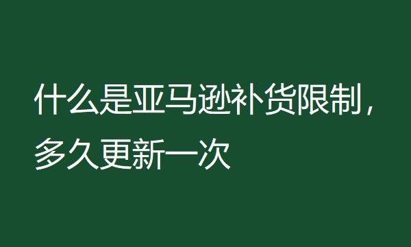 什么是亚马逊补货限制（亚马逊补货限制多久更新一次）